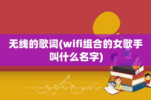 无线的歌词(wifi组合的女歌手叫什么名字)