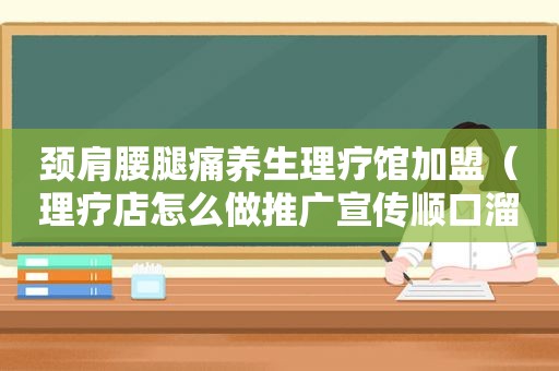 颈肩腰腿痛养生理疗馆加盟（理疗店怎么做推广宣传顺口溜）