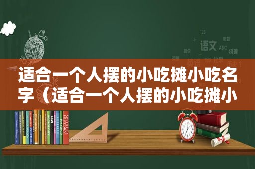 适合一个人摆的小吃摊小吃名字（适合一个人摆的小吃摊小吃）