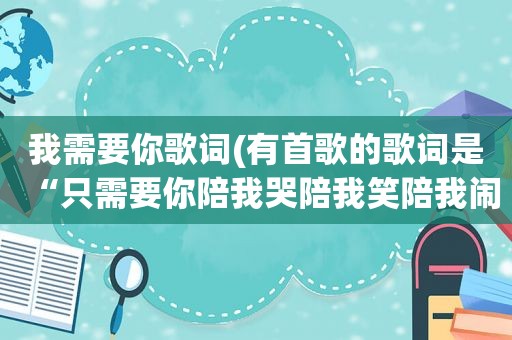 我需要你歌词(有首歌的歌词是“只需要你陪我哭陪我笑陪我闹”男生唱的。想要请问一下这是首什么歌)