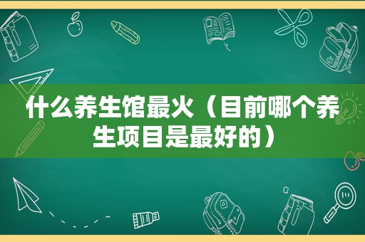 什么养生馆最火（目前哪个养生项目是最好的）