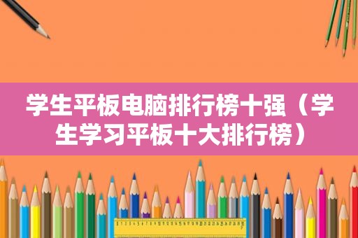 学生平板电脑排行榜十强（学生学习平板十大排行榜）