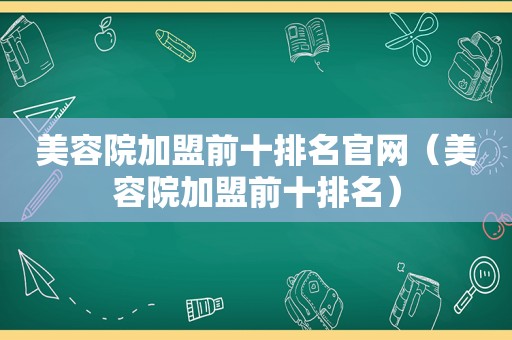 美容院加盟前十排名官网（美容院加盟前十排名）