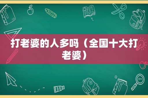 打老婆的人多吗（全国十大打老婆）