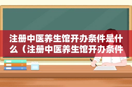 注册中医养生馆开办条件是什么（注册中医养生馆开办条件）