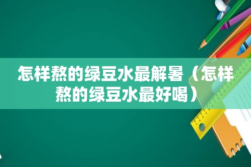 怎样熬的绿豆水最解暑（怎样熬的绿豆水最好喝）