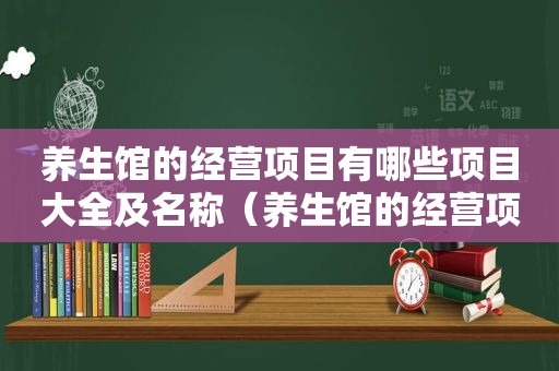 养生馆的经营项目有哪些项目大全及名称（养生馆的经营项目有哪些项目大全）