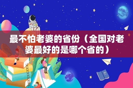 最不怕老婆的省份（全国对老婆最好的是哪个省的）