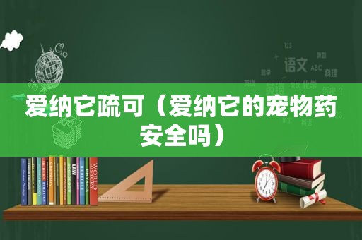 爱纳它疏可（爱纳它的宠物药安全吗）