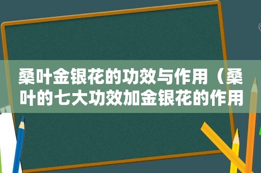 桑叶金银花的功效与作用（桑叶的七大功效加金银花的作用）