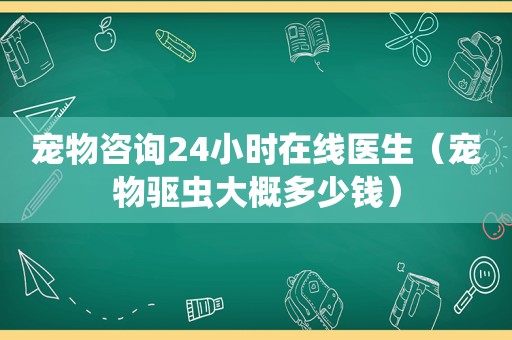 宠物咨询24小时在线医生（宠物驱虫大概多少钱）