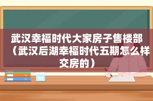 武汉幸福时代大家房子售楼部（武汉后湖幸福时代五期怎么样交房的）