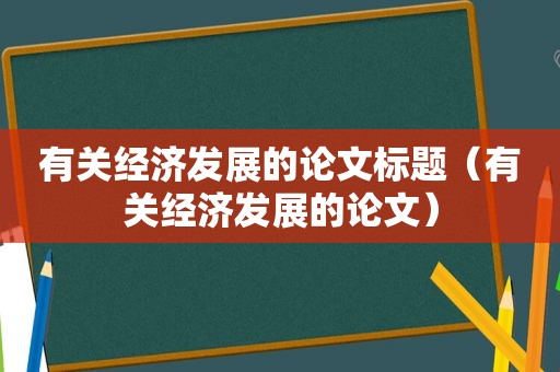 有关经济发展的论文标题（有关经济发展的论文）