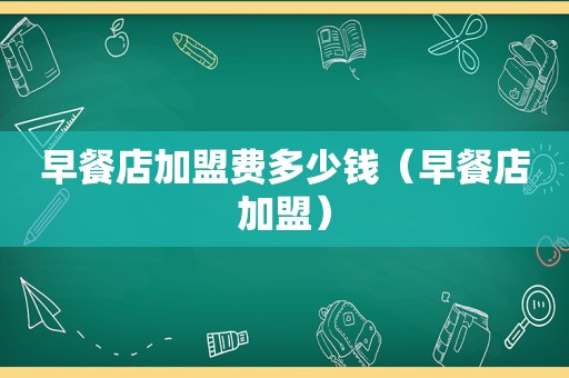 早餐店加盟费多少钱（早餐店加盟）