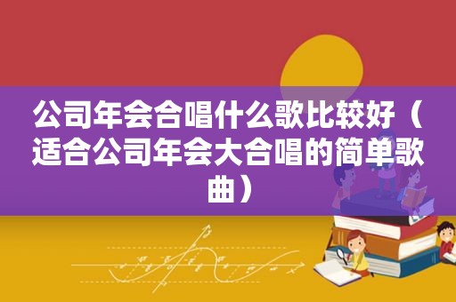 公司年会合唱什么歌比较好（适合公司年会大合唱的简单歌曲）