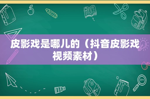 皮影戏是哪儿的（抖音皮影戏视频素材）