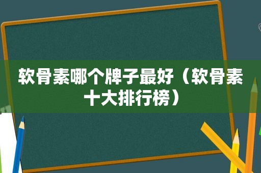 软骨素哪个牌子最好（软骨素十大排行榜）