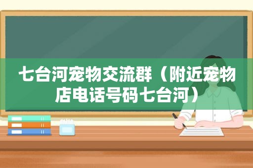 七台河宠物交流群（附近宠物店电话号码七台河）