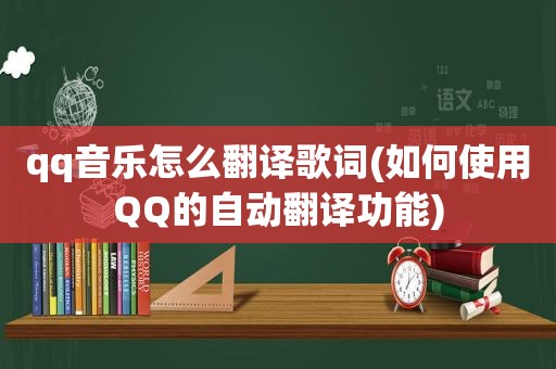 qq音乐怎么翻译歌词(如何使用QQ的自动翻译功能)