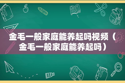 金毛一般家庭能养起吗视频（金毛一般家庭能养起吗）