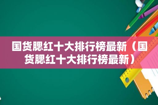 国货腮红十大排行榜最新（国货腮红十大排行榜最新）