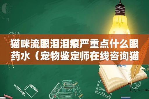 猫咪流眼泪泪痕严重点什么眼药水（宠物鉴定师在线咨询猫咪流眼泪）