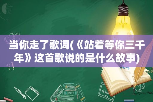 当你走了歌词(《站着等你三千年》这首歌说的是什么故事)