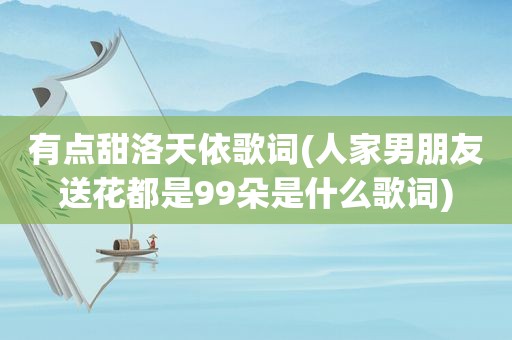 有点甜洛天依歌词(人家男朋友送花都是99朵是什么歌词)