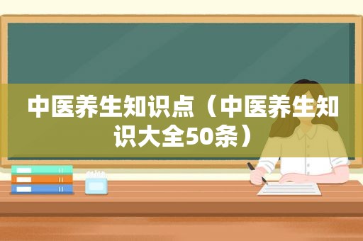 中医养生知识点（中医养生知识大全50条）