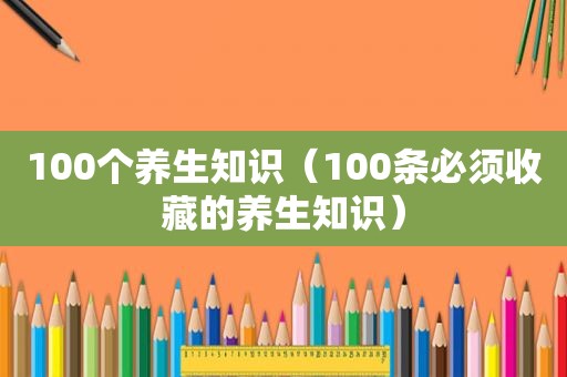 100个养生知识（100条必须收藏的养生知识）