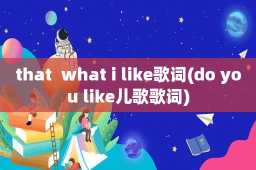 that  what i like歌词(do you like儿歌歌词)