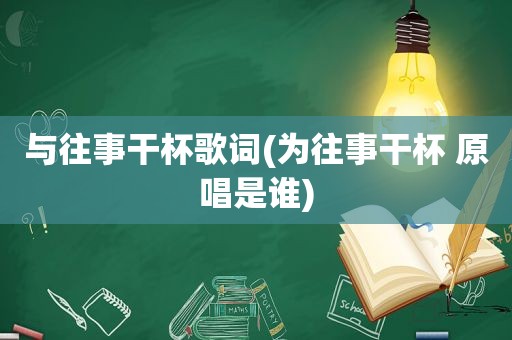 与往事干杯歌词(为往事干杯 原唱是谁)