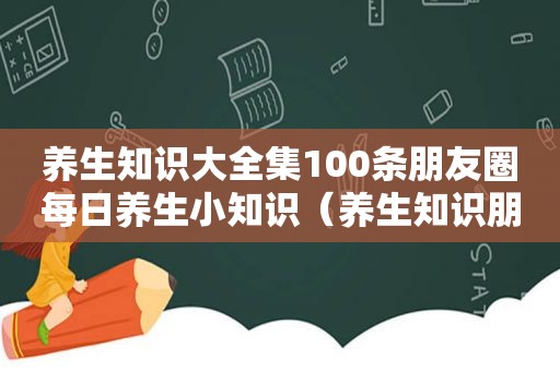 养生知识大全集100条朋友圈每日养生小知识（养生知识朋友圈文案怎么写）