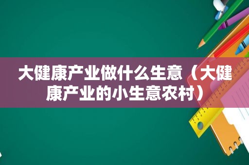 大健康产业做什么生意（大健康产业的小生意农村）