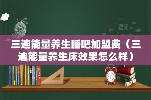 三迪能量养生睡吧加盟费（三迪能量养生床效果怎么样）