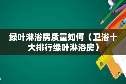 绿叶淋浴房质量如何（卫浴十大排行绿叶淋浴房）