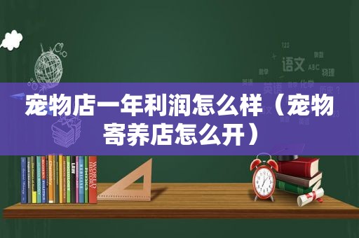 宠物店一年利润怎么样（宠物寄养店怎么开）