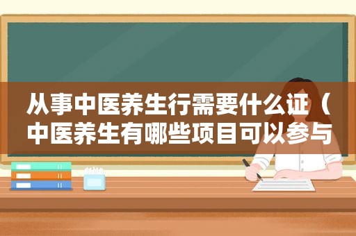 从事中医养生行需要什么证（中医养生有哪些项目可以参与）