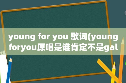 young for you 歌词(youngforyou原唱是谁肯定不是gala)