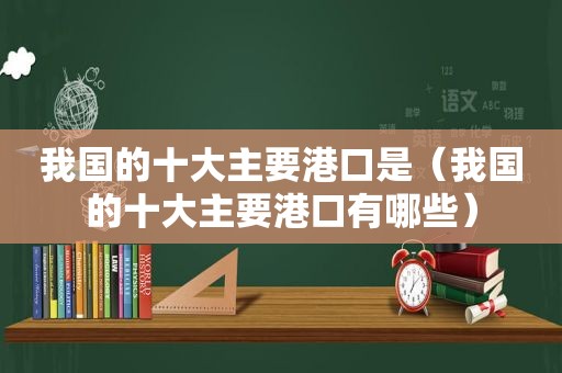 我国的十大主要港口是（我国的十大主要港口有哪些）