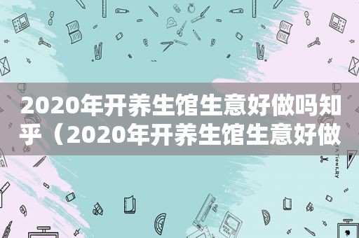 2020年开养生馆生意好做吗知乎（2020年开养生馆生意好做吗）