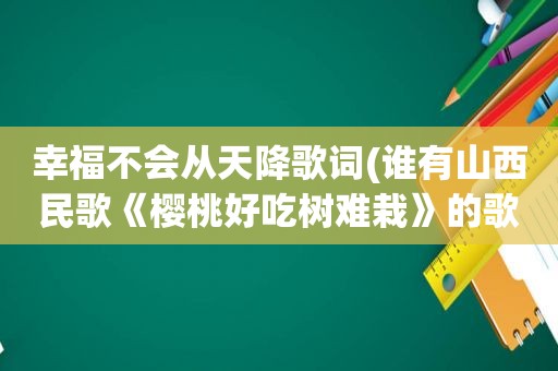 幸福不会从天降歌词(谁有山西民歌《樱桃好吃树难栽》的歌词)