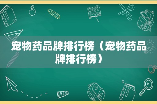 宠物药品牌排行榜（宠物药品牌排行榜）