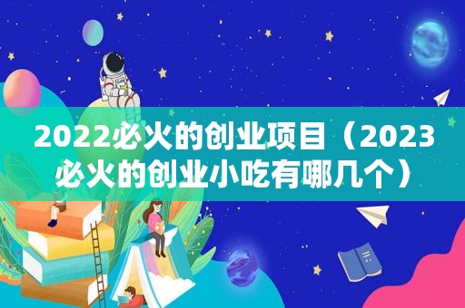 2022必火的创业项目（2023必火的创业小吃有哪几个）