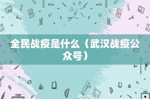 全民战疫是什么（武汉战疫公众号）