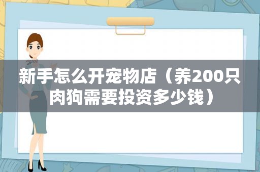 新手怎么开宠物店（养200只肉狗需要投资多少钱）