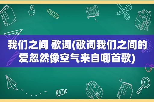 我们之间 歌词(歌词我们之间的爱忽然像空气来自哪首歌)