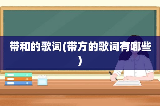 带和的歌词(带方的歌词有哪些)