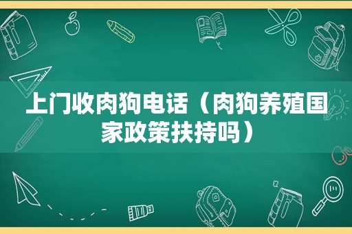 上门收肉狗电话（肉狗养殖国家政策扶持吗）