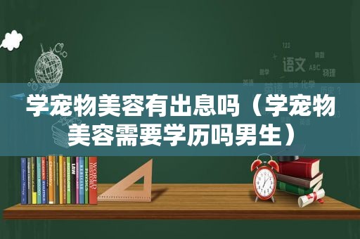 学宠物美容有出息吗（学宠物美容需要学历吗男生）